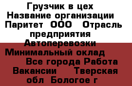 Грузчик в цех › Название организации ­ Паритет, ООО › Отрасль предприятия ­ Автоперевозки › Минимальный оклад ­ 23 000 - Все города Работа » Вакансии   . Тверская обл.,Бологое г.